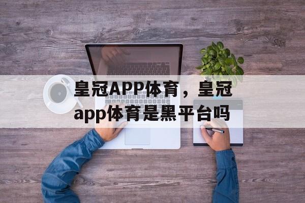 皇冠APP体育，皇冠app体育是黑平台吗