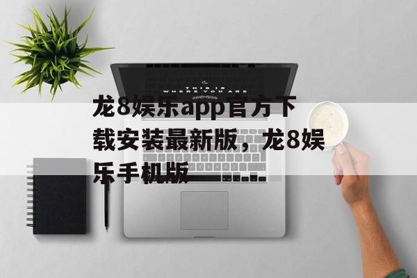 龙8娱乐app官方下载安装最新版，龙8娱乐手机版